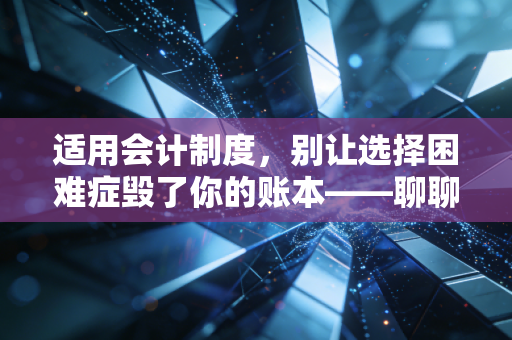 适用会计制度,别让选择困难症毁了你的账本——聊聊企业如何找到最对味的那套规矩