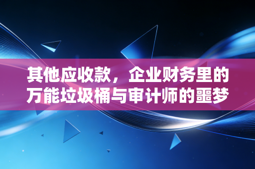 其他应收款，企业财务里的万能垃圾桶与审计师的噩梦