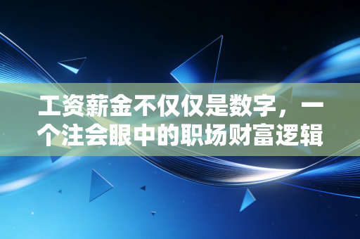 工资薪金不仅仅是数字,一个注会眼中的职场财富逻辑与个税避坑指南