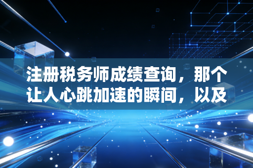 注册税务师成绩查询,那个让人心跳加速的瞬间,以及它背后的职场真相