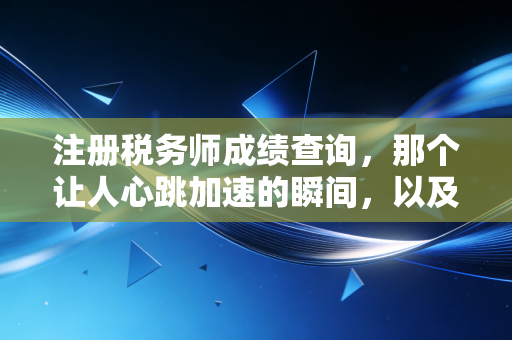 注册税务师成绩查询,那个让人心跳加速的瞬间,以及它背后的职场真相