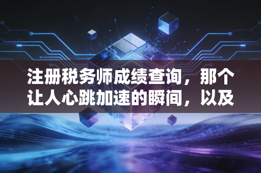 注册税务师成绩查询，那个让人心跳加速的瞬间，以及它背后的职场真相