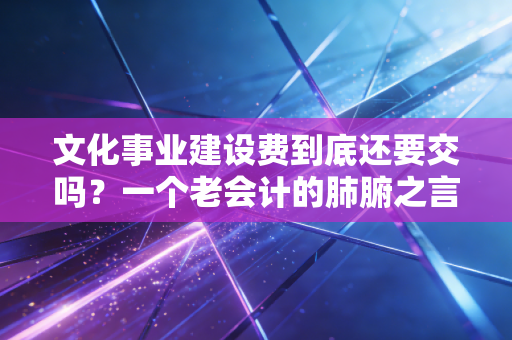 文化事业建设费到底还要交吗?一个老会计的肺腑之言