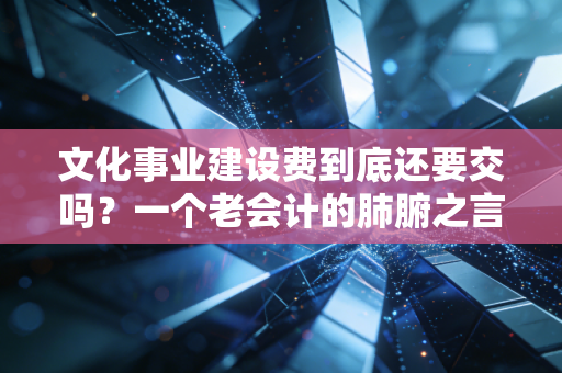 文化事业建设费到底还要交吗？一个老会计的肺腑之言