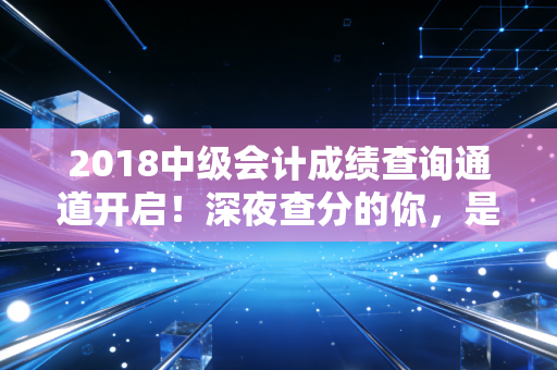 详细阅读:2018中级会计成绩查询通道开启!深夜查分的你,是喜极而泣还是默默重头再来? 2018中级会计成绩查询通道开启!深夜查分的你,是喜极而泣还是默默重头再来?
