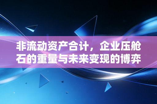 非流动资产合计，企业压舱石的重量与未来变现的博弈