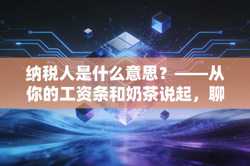 纳税人是什么意思？——从你的工资条和奶茶说起，聊聊这个隐形的身份