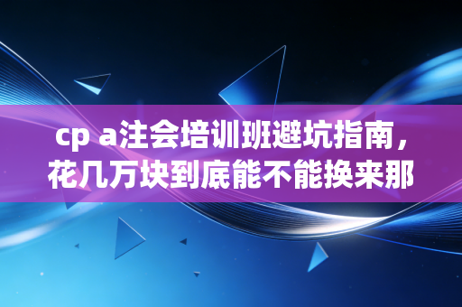 cp a注会培训班避坑指南,花几万块到底能不能换来那张金饭碗?