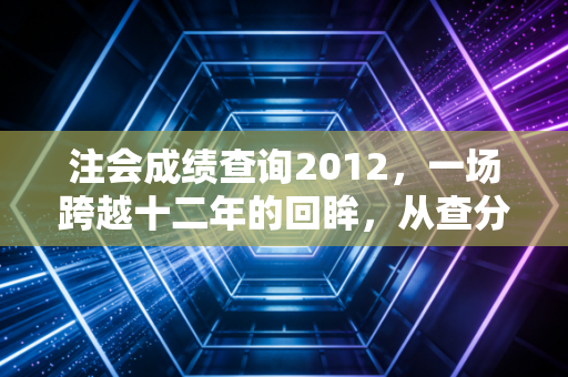 详细阅读:注会成绩查询2012,一场跨越十二年的回眸,从查分焦虑到职业进阶的深度思考 注会成绩查询2012,一场跨越十二年的回眸,从查分焦虑到职业进阶的深度思考