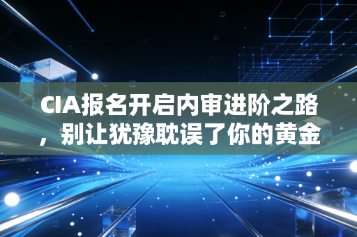 详细阅读:CIA报名开启内审进阶之路,别让犹豫耽误了你的黄金考证期 CIA报名开启内审进阶之路,别让犹豫耽误了你的黄金考证期