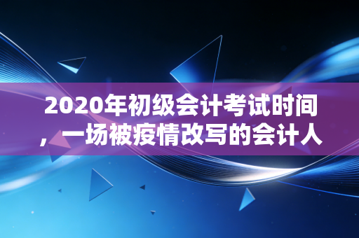详细阅读:2020年初级会计考试时间,一场被疫情改写的会计人成人礼 2020年初级会计考试时间,一场被疫情改写的会计人成人礼