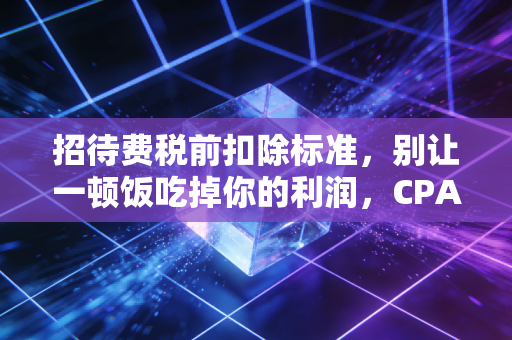 招待费税前扣除标准，别让一顿饭吃掉你的利润，CPA老司机带你避坑
