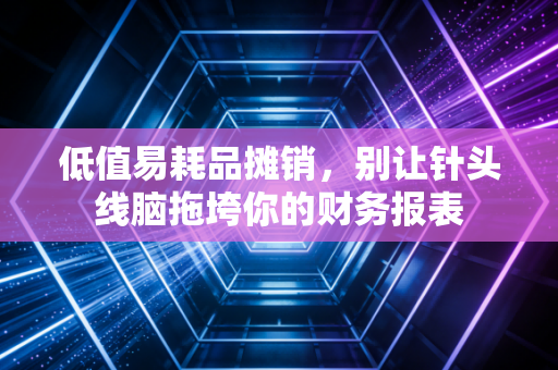 低值易耗品摊销,别让针头线脑拖垮你的财务报表