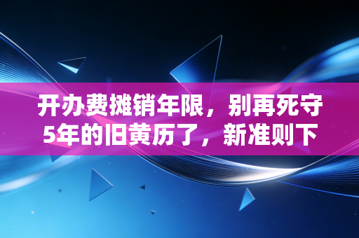开办费摊销年限,别再死守5年的旧黄历了,新准则下如何处理才合规?