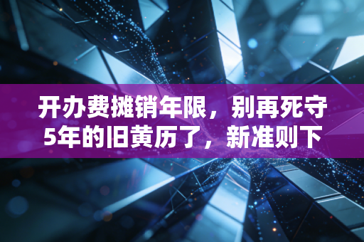开办费摊销年限，别再死守5年的旧黄历了，新准则下如何处理才合规？