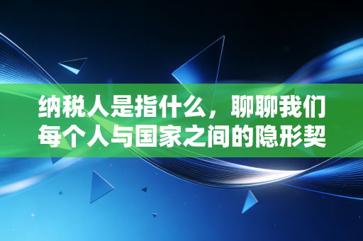 纳税人是指什么,聊聊我们每个人与国家之间的隐形契约