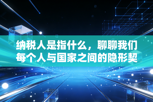纳税人是指什么，聊聊我们每个人与国家之间的隐形契约