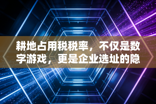 耕地占用税税率,不仅是数字游戏,更是企业选址的隐形红线