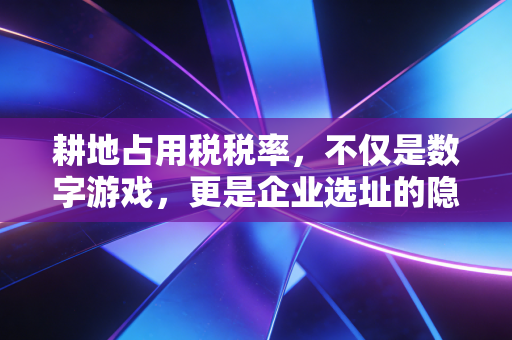 耕地占用税税率,不仅是数字游戏,更是企业选址的隐形红线