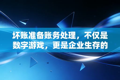 坏账准备账务处理，不仅是数字游戏，更是企业生存的智慧与避坑指南