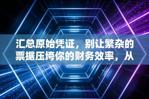 汇总原始凭证,别让繁杂的票据压垮你的财务效率,从票据山到一张纸的智慧