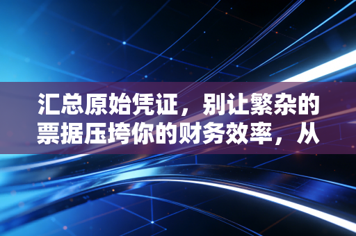 汇总原始凭证,别让繁杂的票据压垮你的财务效率,从票据山到一张纸的智慧