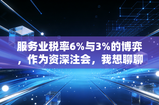 服务业税率6%与3%的博弈,作为资深注会,我想聊聊老板们最容易忽视的那些隐形账