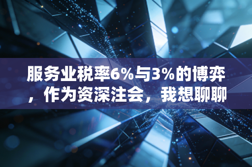 服务业税率6%与3%的博弈,作为资深注会,我想聊聊老板们最容易忽视的那些隐形账