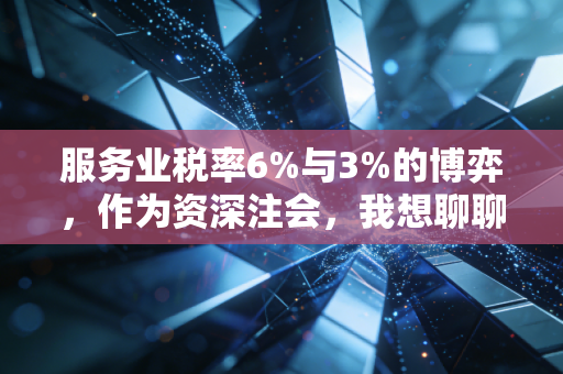 服务业税率6%与3%的博弈,作为资深注会,我想聊聊老板们最容易忽视的那些隐形账