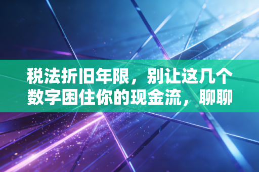 税法折旧年限,别让这几个数字困住你的现金流,聊聊那些藏在时间里的税务智慧
