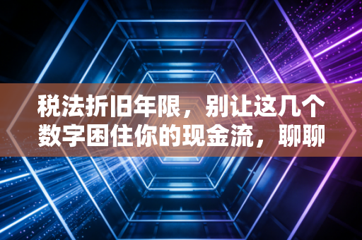 税法折旧年限，别让这几个数字困住你的现金流，聊聊那些藏在时间里的税务智慧