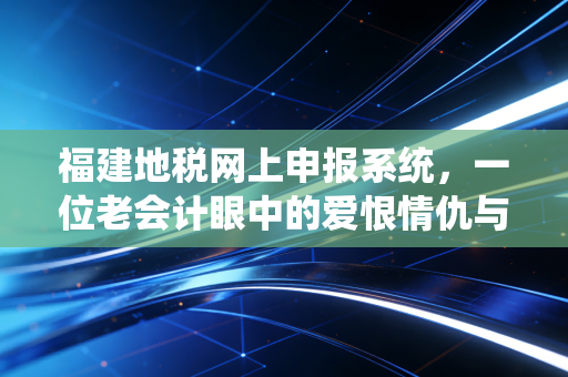 福建地税网上申报系统,一位老会计眼中的爱恨情仇与避坑指南