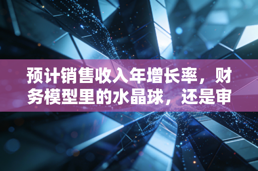 预计销售收入年增长率,财务模型里的水晶球,还是审计师眼中的薛定谔的猫?