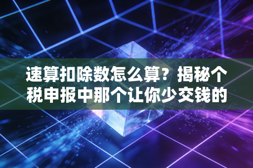 速算扣除数怎么算?揭秘个税申报中那个让你少交钱的神奇数字