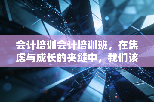 会计培训会计培训班,在焦虑与成长的夹缝中,我们该如何突围?