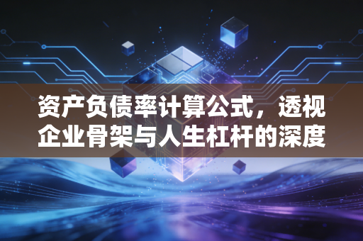 资产负债率计算公式，透视企业骨架与人生杠杆的深度解析