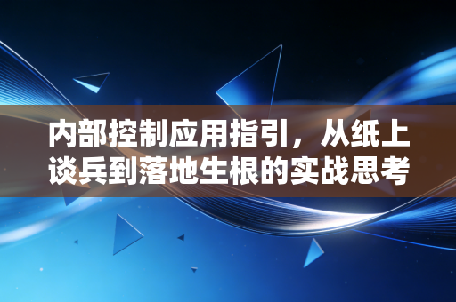 内部控制应用指引,从纸上谈兵到落地生根的实战思考与人性博弈