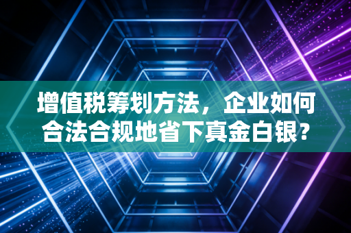增值税筹划方法,企业如何合法合规地省下真金白银?