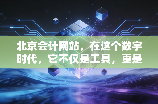 北京会计网站,在这个数字时代,它不仅是工具,更是我们会计人的第二战场