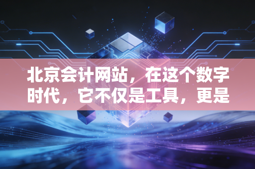北京会计网站,在这个数字时代,它不仅是工具,更是我们会计人的第二战场