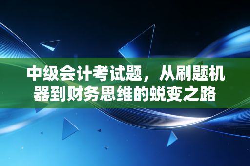 中级会计考试题，从刷题机器到财务思维的蜕变之路
