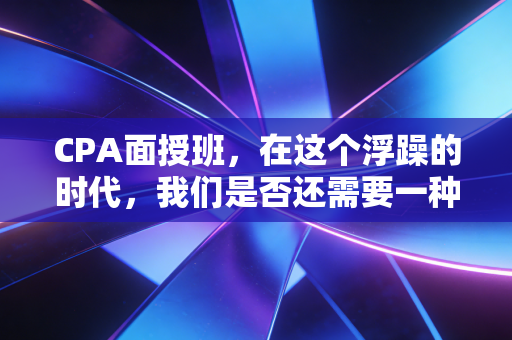 CPA面授班,在这个浮躁的时代,我们是否还需要一种笨拙的学习方式?
