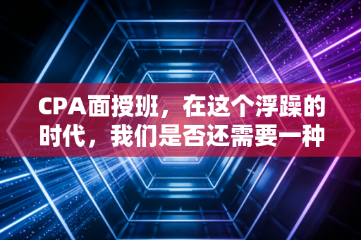 CPA面授班，在这个浮躁的时代，我们是否还需要一种笨拙的学习方式？