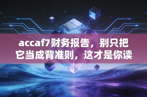 accaf7财务报告，别只把它当成背准则，这才是你读懂商业帝国的底层逻辑