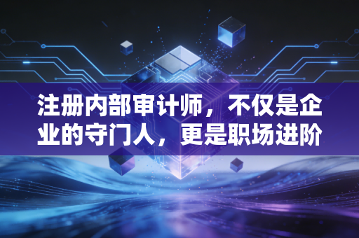 注册内部审计师,不仅是企业的守门人,更是职场进阶的隐形王牌