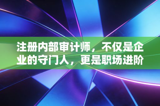 注册内部审计师，不仅是企业的守门人，更是职场进阶的隐形王牌