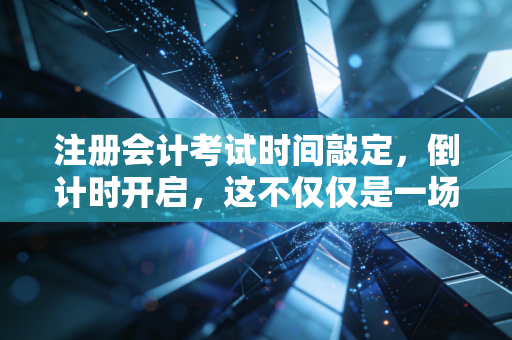 注册会计考试时间敲定,倒计时开启,这不仅仅是一场考试,更是一次人生的重塑