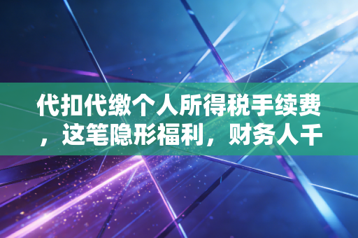 代扣代缴个人所得税手续费,这笔隐形福利,财务人千万别视而不见