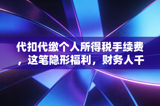 代扣代缴个人所得税手续费,这笔隐形福利,财务人千万别视而不见