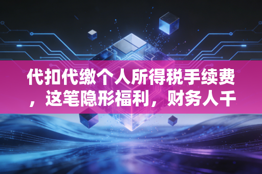 详细阅读:代扣代缴个人所得税手续费,这笔隐形福利,财务人千万别视而不见 代扣代缴个人所得税手续费,这笔隐形福利,财务人千万别视而不见